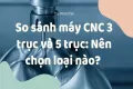So sánh máy CNC 3 trục và máy CNC 5 trục: Nên chọn loại nào cho dây chuyền gia công hiện đại?